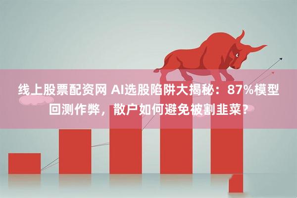 线上股票配资网 AI选股陷阱大揭秘：87%模型回测作弊，散户如何避免被割韭菜？