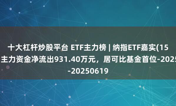 十大杠杆炒股平台 ETF主力榜 | 纳指ETF嘉实(159501)主力资金净流出931.40万元，居可比基金首位-20250619