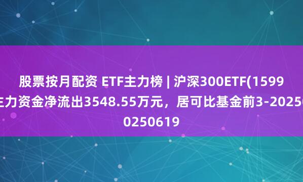 股票按月配资 ETF主力榜 | 沪深300ETF(159919)主力资金净流出3548.55万元，居可比基金前3-20250619