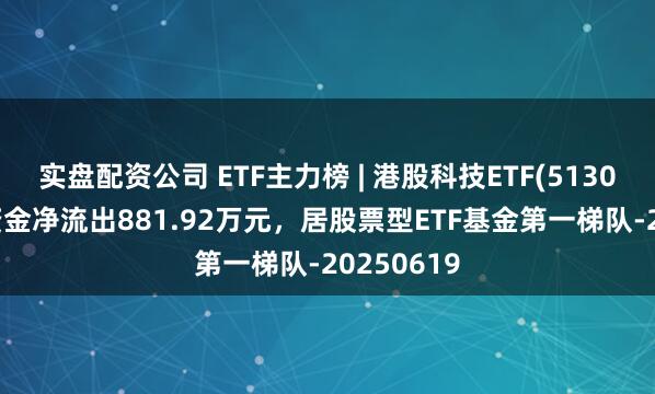 实盘配资公司 ETF主力榜 | 港股科技ETF(513020)主力资金净流出881.92万元，居股票型ETF基金第一梯队-20250619
