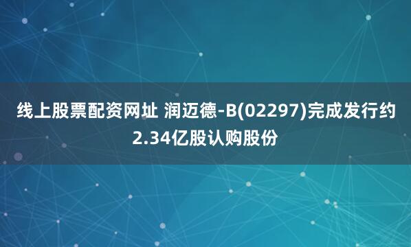 线上股票配资网址 润迈德-B(02297)完成发行约2.34亿股认购股份