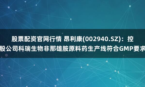 股票配资官网行情 昂利康(002940.SZ)：控股公司科瑞生物非那雄胺原料药生产线符合GMP要求