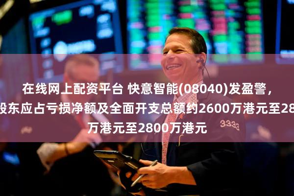 在线网上配资平台 快意智能(08040)发盈警，预期年度股东应占亏损净额及全面开支总额约2600万港元至2800万港元