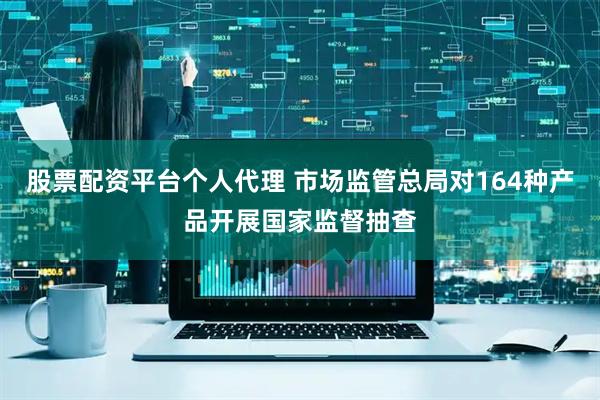 股票配资平台个人代理 市场监管总局对164种产品开展国家监督抽查