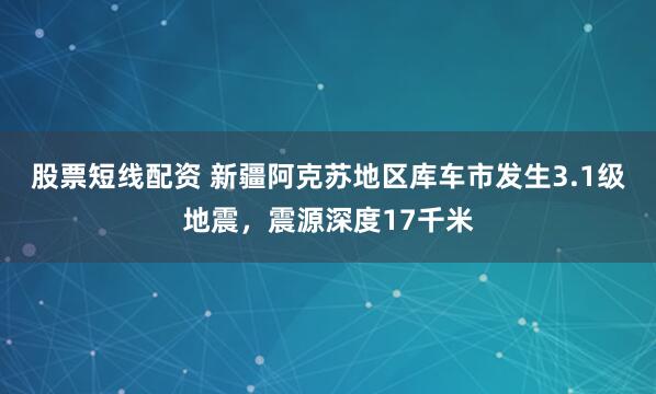 股票短线配资 新疆阿克苏地区库车市发生3.1级地震，震源深度17千米