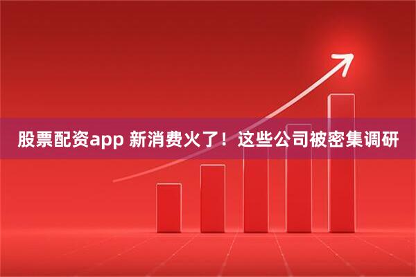 股票配资app 新消费火了！这些公司被密集调研