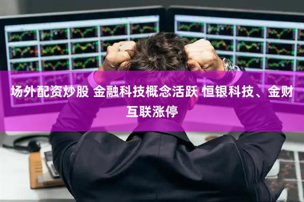 场外配资炒股 金融科技概念活跃 恒银科技、金财互联涨停
