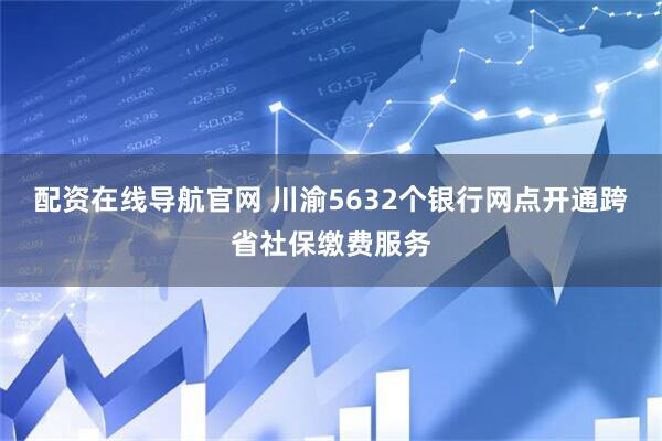 配资在线导航官网 川渝5632个银行网点开通跨省社保缴费服务