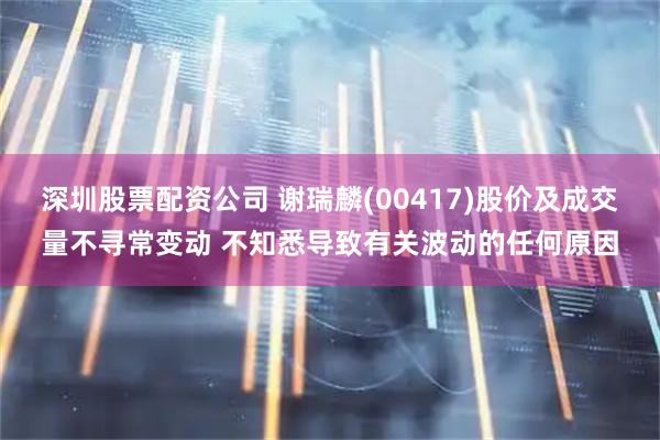 深圳股票配资公司 谢瑞麟(00417)股价及成交量不寻常变动 不知悉导致有关波动的任何原因