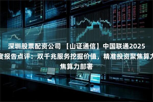 深圳股票配资公司 【山证通信】中国联通2025半年度报告点评：双千兆服务挖掘价值，精准投资聚焦算力部署