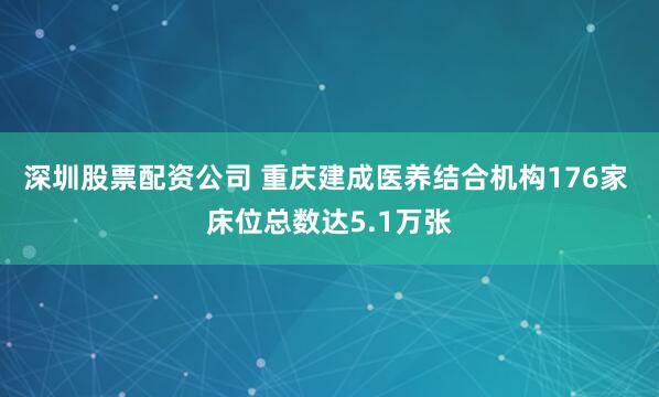深圳股票配资公司 重庆建成医养结合机构176家 床位总数达5.1万张