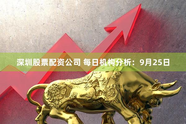 深圳股票配资公司 每日机构分析：9月25日
