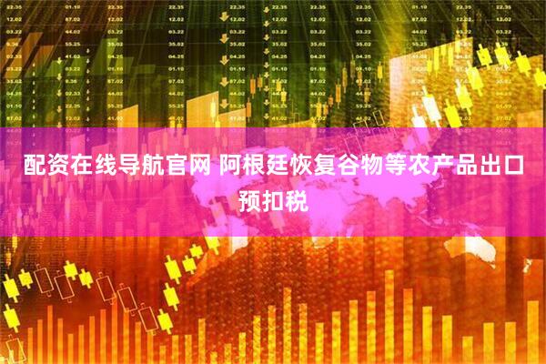 配资在线导航官网 阿根廷恢复谷物等农产品出口预扣税