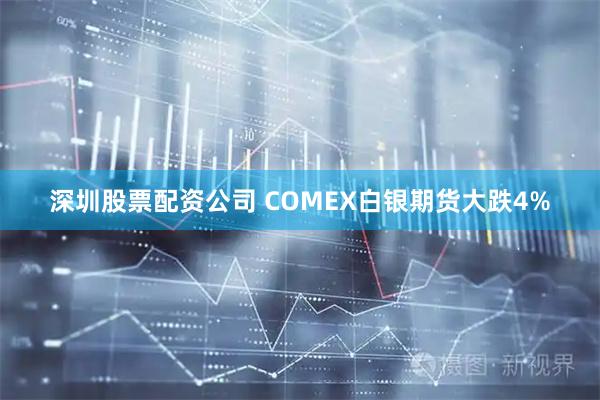 深圳股票配资公司 COMEX白银期货大跌4%