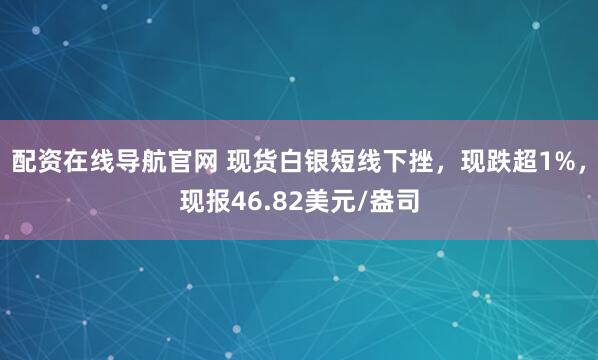配资在线导航官网 现货白银短线下挫，现跌超1%，现报46.82美元/盎司