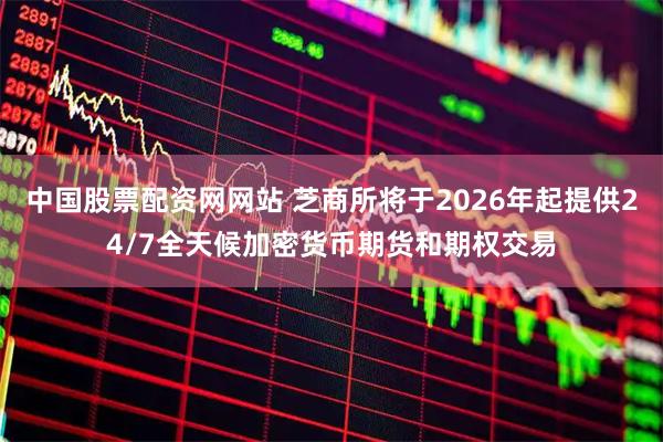 中国股票配资网网站 芝商所将于2026年起提供24/7全天候加密货币期货和期权交易