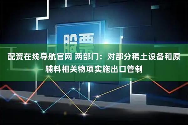 配资在线导航官网 两部门：对部分稀土设备和原辅料相关物项实施出口管制