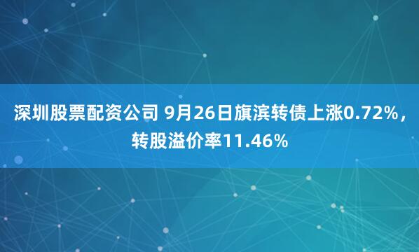 深圳股票配资公司 9月26日旗滨转债上涨0.72%，转股溢价率11.46%