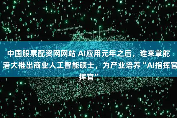 中国股票配资网网站 AI应用元年之后，谁来掌舵？港大推出商业人工智能硕士，为产业培养“AI指挥官”