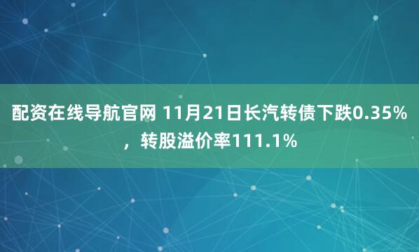 配资在线导航官网 11月21日长汽转债下跌0.35%，转股溢价率111.1%