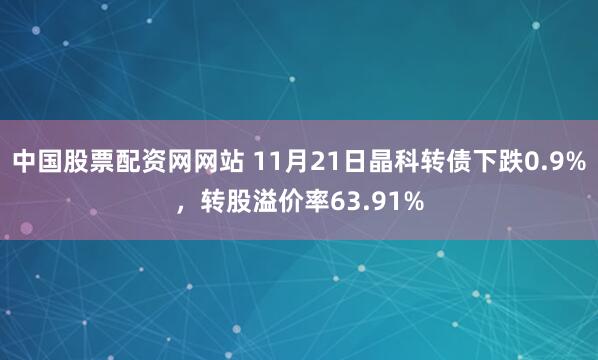中国股票配资网网站 11月21日晶科转债下跌0.9%，转股溢价率63.91%