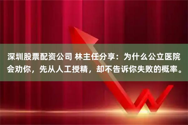 深圳股票配资公司 林主任分享：为什么公立医院会劝你，先从人工授精，却不告诉你失败的概率。
