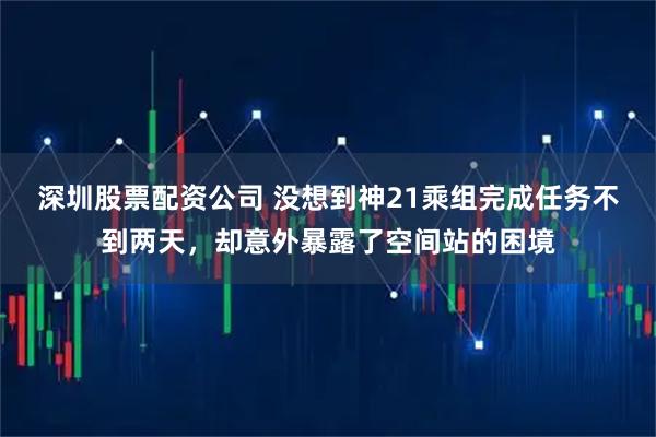 深圳股票配资公司 没想到神21乘组完成任务不到两天，却意外暴露了空间站的困境