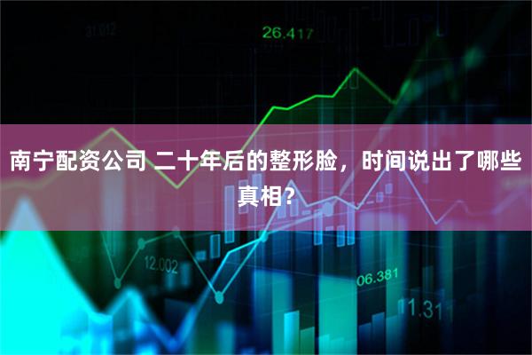 南宁配资公司 二十年后的整形脸，时间说出了哪些真相？
