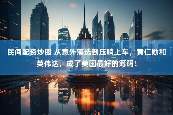 民间配资炒股 从意外落选到压哨上车，黄仁勋和英伟达，成了美国最好的筹码！