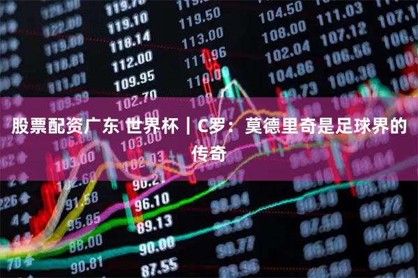 股票配资广东 世界杯｜C罗：莫德里奇是足球界的传奇