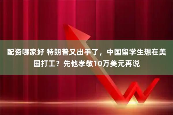 配资哪家好 特朗普又出手了，中国留学生想在美国打工？先他孝敬10万美元再说
