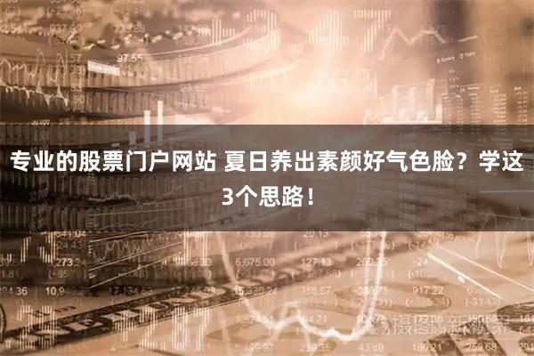 专业的股票门户网站 夏日养出素颜好气色脸？学这3个思路！