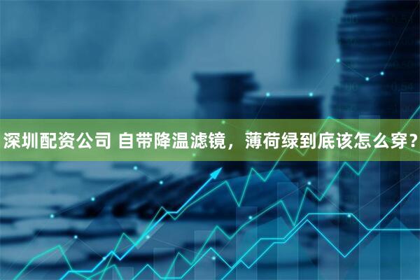 深圳配资公司 自带降温滤镜，薄荷绿到底该怎么穿？