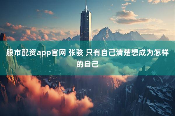 股市配资app官网 张骏 只有自己清楚想成为怎样的自己