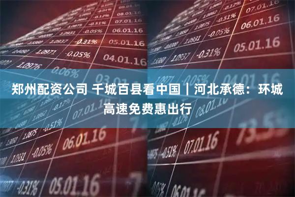 郑州配资公司 千城百县看中国｜河北承德：环城高速免费惠出行