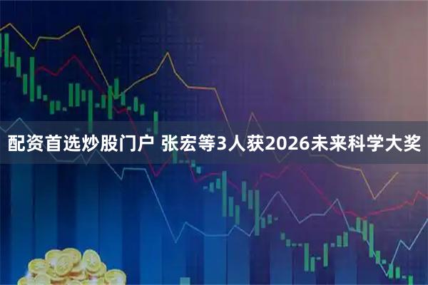 配资首选炒股门户 张宏等3人获2026未来科学大奖