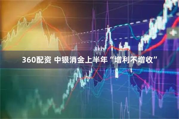 360配资 中银消金上半年“增利不增收”