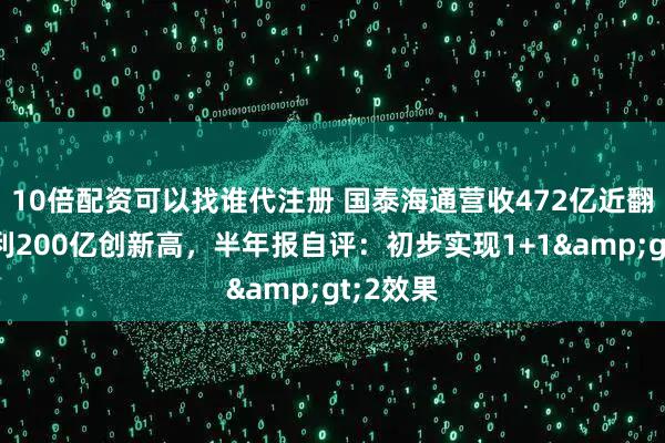 10倍配资可以找谁代注册 国泰海通营收472亿近翻倍、净利200亿创新高，半年报自评：初步实现1+1>2效果