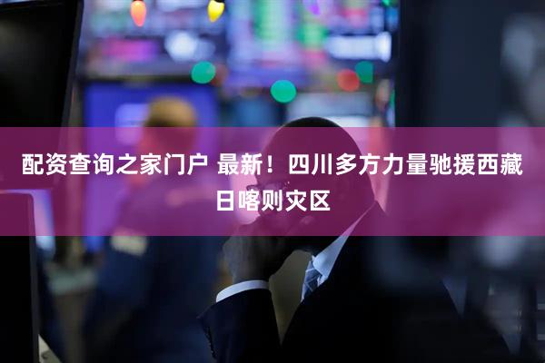 配资查询之家门户 最新！四川多方力量驰援西藏日喀则灾区