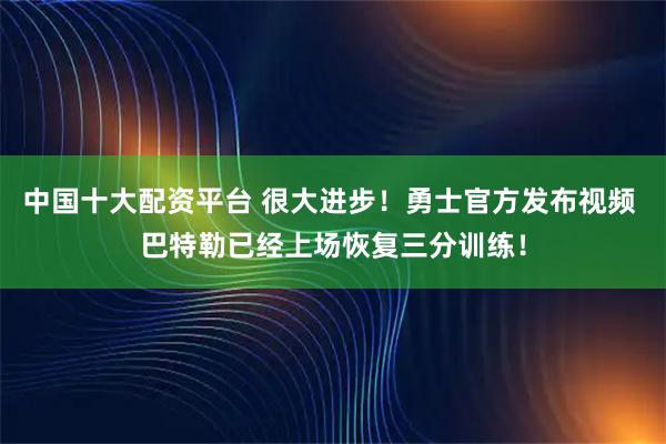 中国十大配资平台 很大进步！勇士官方发布视频 巴特勒已经上场恢复三分训练！
