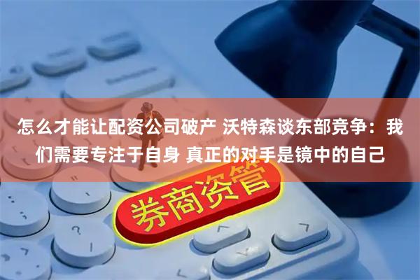 怎么才能让配资公司破产 沃特森谈东部竞争：我们需要专注于自身 真正的对手是镜中的自己