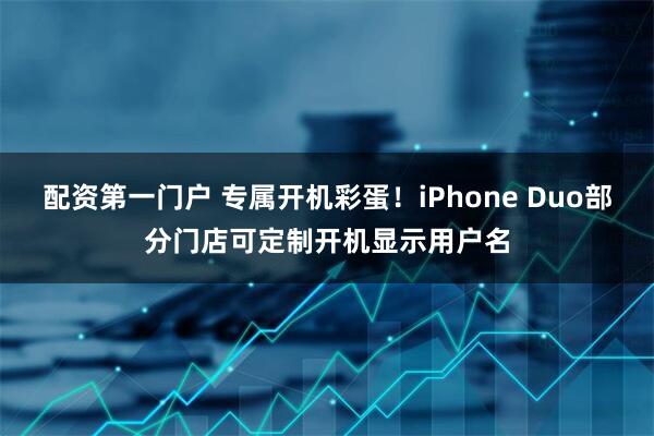 配资第一门户 专属开机彩蛋！iPhone Duo部分门店可定制开机显示用户名